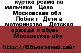 куртка рейма на мальчика › Цена ­ 1 500 - Московская обл., Лобня г. Дети и материнство » Детская одежда и обувь   . Московская обл.